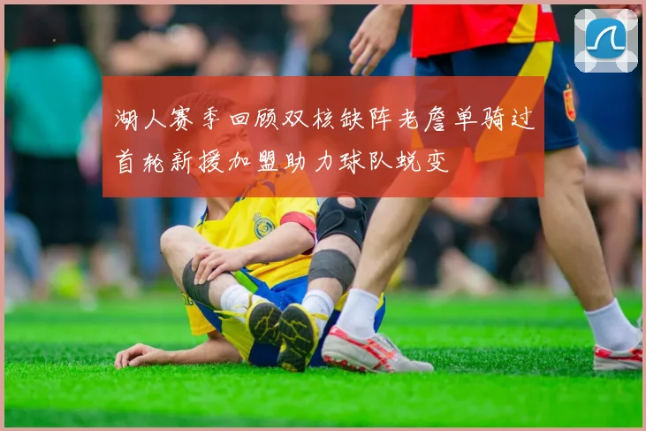 湖人赛季回顾双核缺阵老詹单骑过首轮新援加盟助力球队蜕变