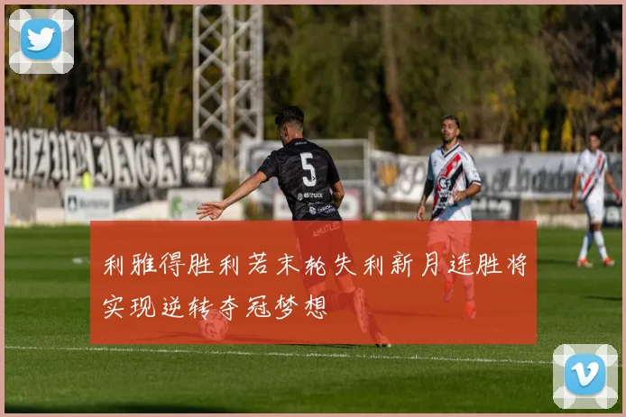利雅得胜利若末轮失利新月连胜将实现逆转夺冠梦想