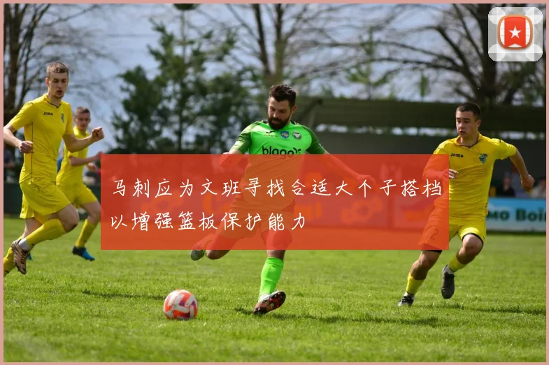 马刺应为文班寻找合适大个子搭档以增强篮板保护能力