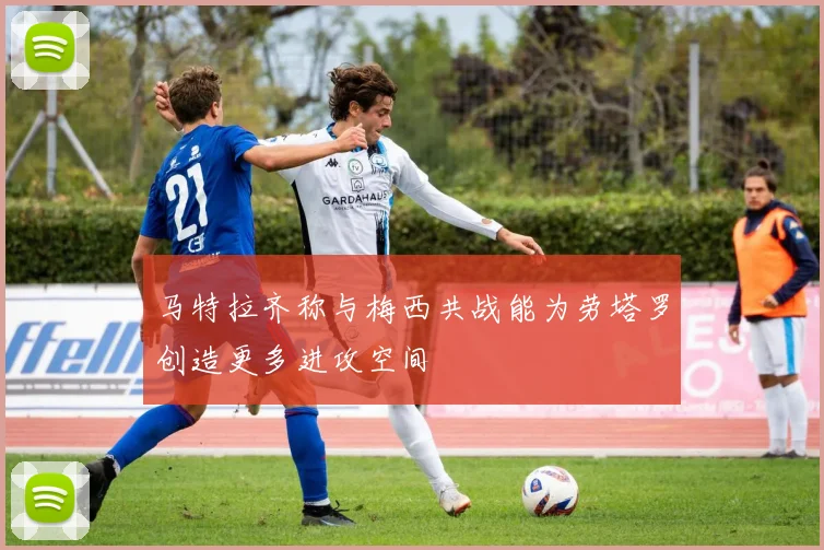 马特拉齐称与梅西共战能为劳塔罗创造更多进攻空间