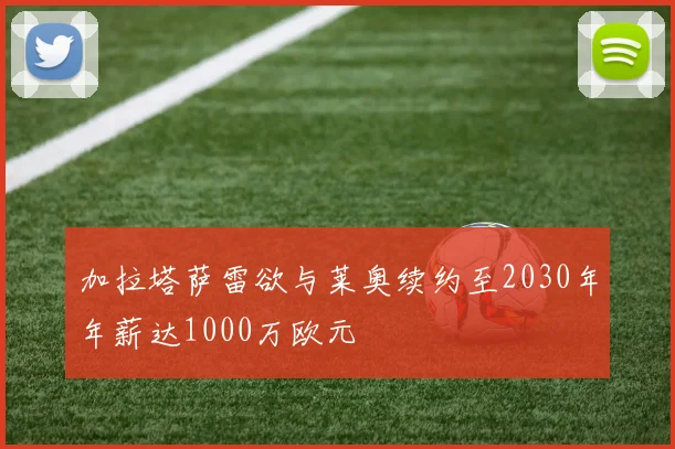 加拉塔萨雷欲与莱奥续约至2030年年薪达1000万欧元