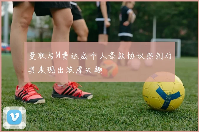 曼联与M费达成个人条款协议热刺对其表现出浓厚兴趣