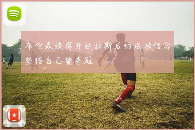布伦森谈离开达拉斯后的成功信念坚信自己能夺冠