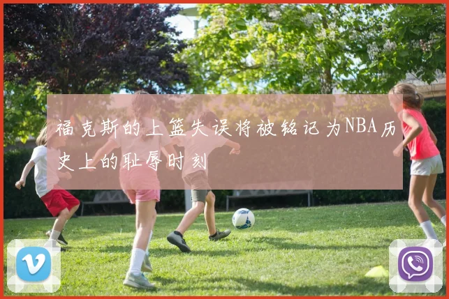 福克斯的上篮失误将被铭记为NBA历史上的耻辱时刻