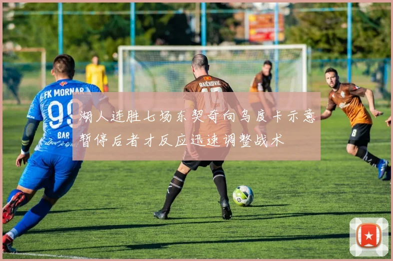 湖人连胜七场东契奇向乌度卡示意暂停后者才反应迅速调整战术