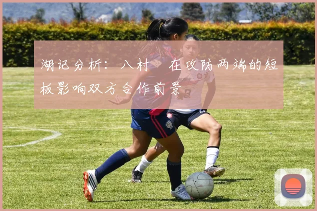 湖记分析：八村塁在攻防两端的短板影响双方合作前景