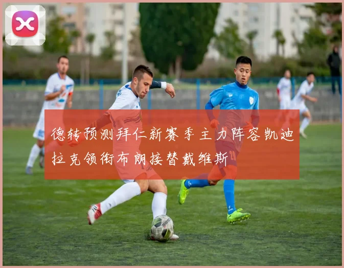 德转预测拜仁新赛季主力阵容凯迪拉克领衔布朗接替戴维斯