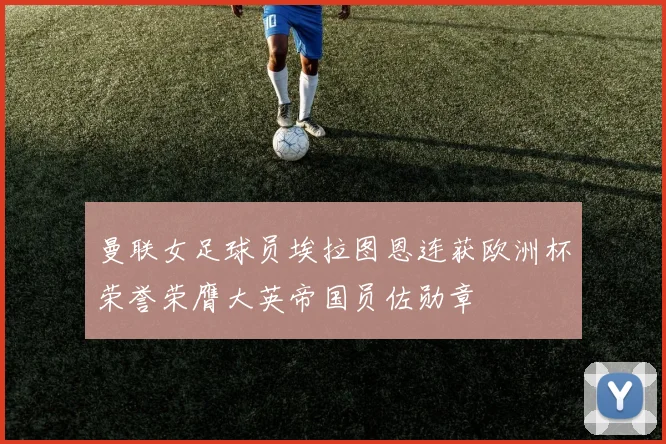 曼联女足球员埃拉图恩连获欧洲杯荣誉荣膺大英帝国员佐勋章