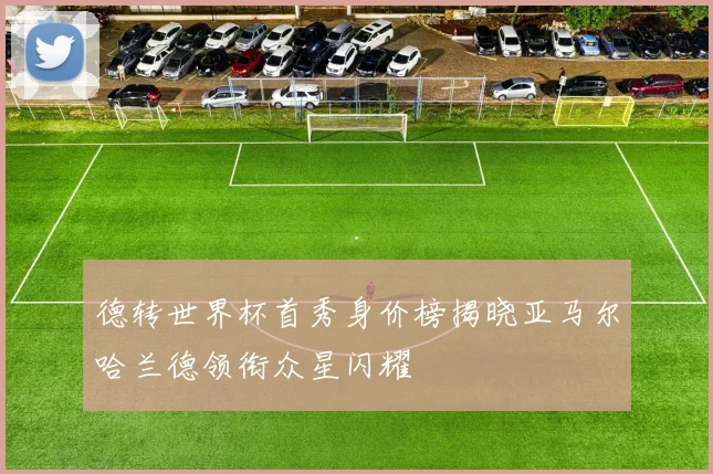 德转世界杯首秀身价榜揭晓亚马尔哈兰德领衔众星闪耀