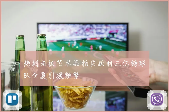热刺老板艺术品拍卖获利三亿镑球队今夏引援频繁
