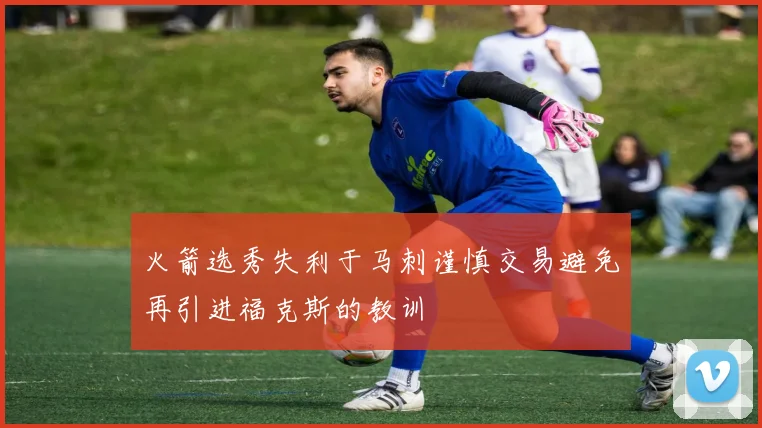 火箭选秀失利于马刺谨慎交易避免再引进福克斯的教训