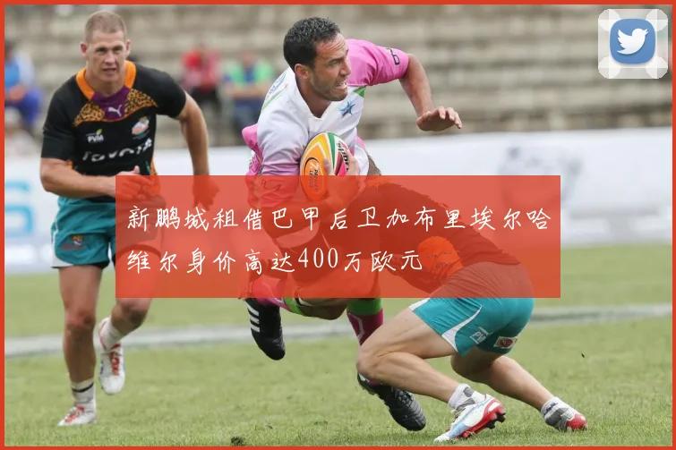 新鹏城租借巴甲后卫加布里埃尔哈维尔身价高达400万欧元